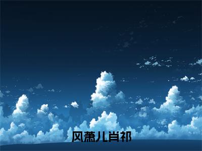 风萧儿肖祁（风萧儿肖祁）最火言情小说免费观看-小说风萧儿肖祁（风萧儿肖祁）今日已更新最新章节