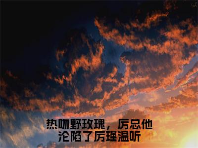 热吻野玫瑰，厉总他沦陷了厉瑾温听（厉瑾温听）全文免费阅读无弹窗大结局_热吻野玫瑰，厉总他沦陷了厉瑾温听小说全文免费阅读最新章节列表（厉瑾温听）