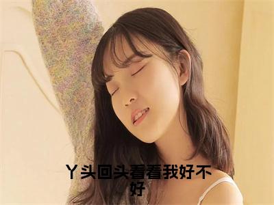 丫头回头看看我好不好（秦棠棠秦怀洲）免费阅读-小说（丫头回头看看我好不好）秦棠棠秦怀洲全文阅读