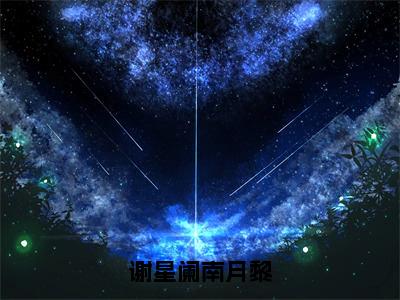 谢星阑南月黎（南月黎谢星阑）全文免费阅读无弹窗大结局_谢星阑南月黎全文完整无删减版免费阅读