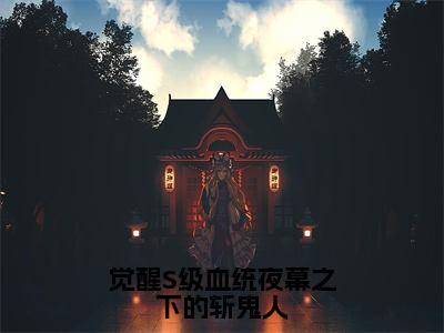 觉醒S级血统夜幕之下的斩鬼人小说全文免费阅读_觉醒S级血统夜幕之下的斩鬼人（陆秋）最新章节列表在线阅读