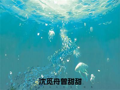 沈觅舟曾甜甜（曾甜甜沈觅舟全文在线阅读）-沈觅舟曾甜甜小说（曾甜甜沈觅舟）免费阅读最新章节列表无弹窗