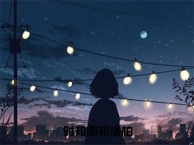 时知雨祁洛柏（祁洛柏时知雨）全文无弹窗阅读-时知雨祁洛柏（祁洛柏时知雨）最新章节完整版阅读