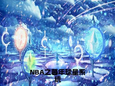 （热推新书）《NBA之暮年球星系统》苏天-热推苏天无弹窗阅读NBA之暮年球星系统在线阅读