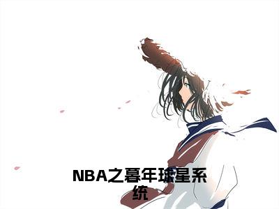 NBA之暮年球星系统全文免费阅读全文免费阅读无弹窗大结局_苏天全文免费阅读