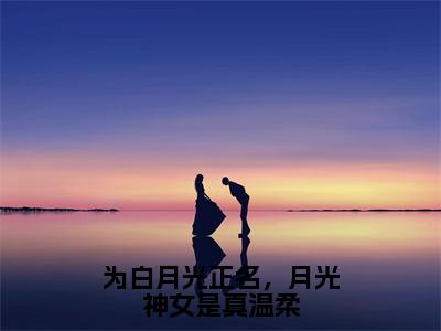 为白月光正名，月光神女是真温柔（温皎皎小说）全文免费阅读无弹窗大结局_（温皎皎）小说最新章节列表