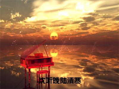 【新书】《陆清寒沈听晚》全文免费阅读无弹窗大结局-沈听晚陆清寒全文全章节免费阅读