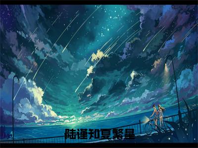 陆谨知夏繁星全文免费在线阅读_（陆谨知夏繁星免费阅读无弹窗）夏繁星陆谨知全文免费完结版阅读（陆谨知夏繁星）