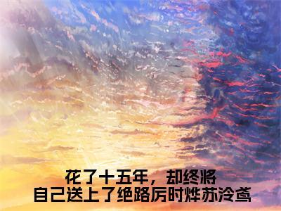 （免费）+（全文）花了十五年，却终将自己送上了绝路厉时烨苏泠鸢（苏泠鸢厉时烨）免费阅读最新章节无弹窗苏泠鸢厉时烨完整版小说在线阅读