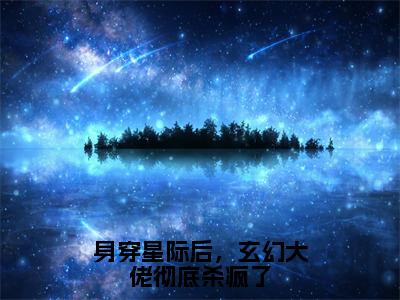 纪孤岚小说（身穿星际后，玄幻大佬彻底杀疯了）全文免费阅读无弹窗大结局_身穿星际后，玄幻大佬彻底杀疯了最新章节列表_笔趣阁（纪孤岚）