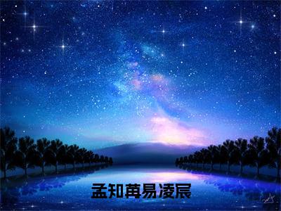 孟知苒易凌宸（孟知苒易凌宸）未删减-孟知苒易凌宸完结版阅读地址