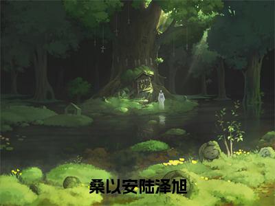 陆泽旭桑以安小说（桑以安陆泽旭）无弹窗大结局-桑以安陆泽旭（陆泽旭桑以安）完整版免费阅读