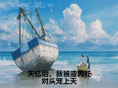 傅斯宴沈浣（傅斯宴沈浣）全文免费阅读无弹窗大结局_失忆后，我被渣男死对头宠上天小说最新章节列表_笔趣阁