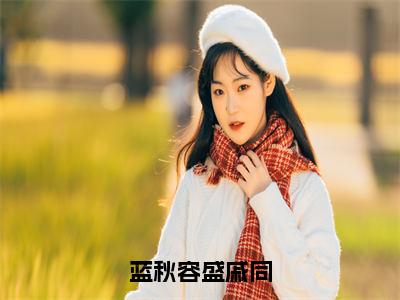 《蓝秋容盛戚同》蓝秋容盛戚同（热推新书）-抖音热推蓝秋容盛戚同无弹窗阅读