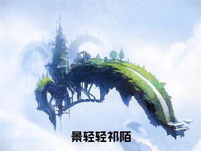 景轻轻祁陌小说免费全本-景轻轻祁陌小说（景轻轻祁陌完整版）免费阅读