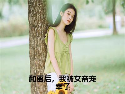 好书推荐小说和离后，我被女帝宠幸了（陆峰）-和离后，我被女帝宠幸了全文免费阅读大结局