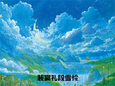 小说《裴宴礼段雪怜》全文免费阅读无弹窗-裴宴礼段雪怜（段雪怜裴宴礼）小说全文在线赏析_笔趣阁