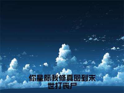 《越筝封晏》你星际我修真回到末世打丧尸（热推新书）-抖音热推你星际我修真回到末世打丧尸无弹窗阅读