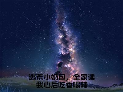 逃荒小奶包，全家读我心后吃香喝辣（甘甜）全文免费阅读无弹窗大结局_（甘甜小说免费阅读）最新章节列表_笔趣阁