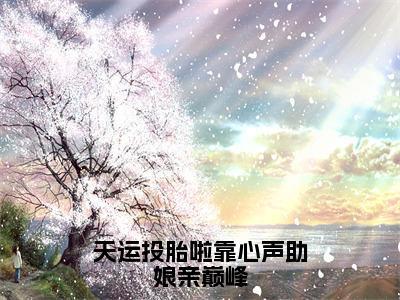 天运投胎啦靠心声助娘亲巅峰小说（天运）全文免费天运投胎啦靠心声助娘亲巅峰阅读无弹窗大结局-（天运）笔趣阁