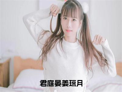 君庭晏姜琼月（君庭晏姜琼月）多人推荐-君庭晏姜琼月君庭晏姜琼月好看的小说完整版全文