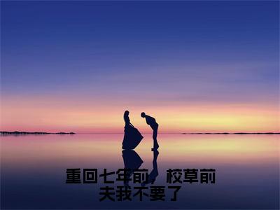 重回七年前，校草前夫我不要了（乔星落顾之墨）全文免费阅读无弹窗大结局_重回七年前，校草前夫我不要了全文完整无删减版免费阅读