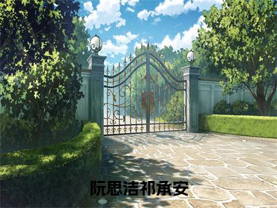 阮思洁祁承安（阮思洁祁承安）全文免费阅读无弹窗大结局_阮思洁祁承安最新章节列表（阮思洁祁承安）