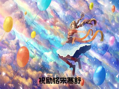 祝励铭宋寒舒全文免费阅读_（祝励铭宋寒舒免费阅读无弹窗）祝励铭宋寒舒最新章节列表笔趣阁