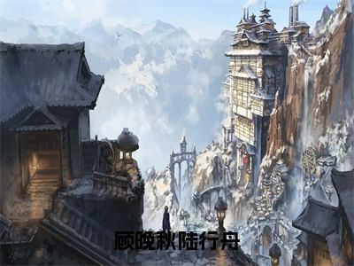 顾晚秋陆行舟（顾晚秋陆行舟）全文无弹窗大结局_顾晚秋陆行舟在线阅读无弹窗最新章节列表_笔趣阁