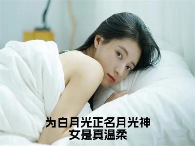 为白月光正名月光神女是真温柔全文免费阅读无弹窗大结局_（温皎皎）免费阅读全文无弹窗