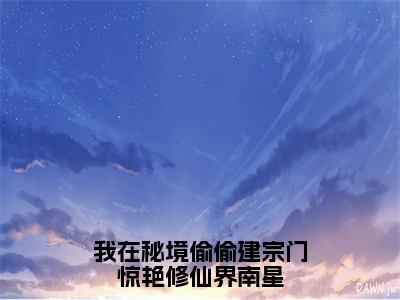 我在秘境偷偷建宗门惊艳修仙界南星南星免费阅读大结局无弹窗-我在秘境偷偷建宗门惊艳修仙界南星小说推荐南星精彩章节在线阅读