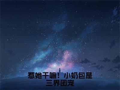 小说惹她干嘛！小奶包是三界团宠（金宝全文免费阅读）完结阅读_金宝全文免费阅读免费看全文