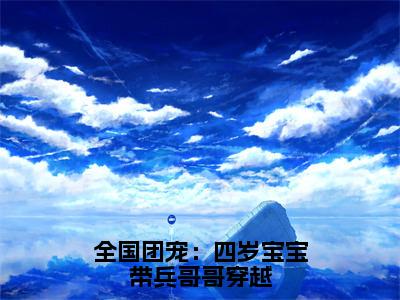 全国团宠：四岁宝宝带兵哥哥穿越全本资源免费阅读结局无删节主角：沐晨小说全文阅读无弹窗