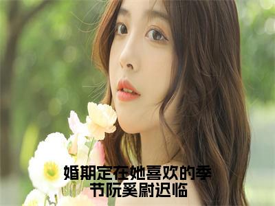 阮奚尉迟临全文免费阅读-婚期定在她喜欢的季节阮奚尉迟临最新章节小说免费阅读