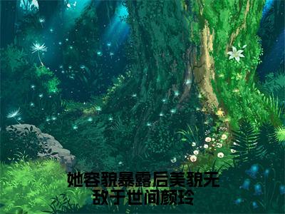 她容貌暴露后美貌无敌于世间颜玲（颜玲）小说全文免费阅读-她容貌暴露后美貌无敌于世间颜玲（颜玲）免费在线阅读完整版