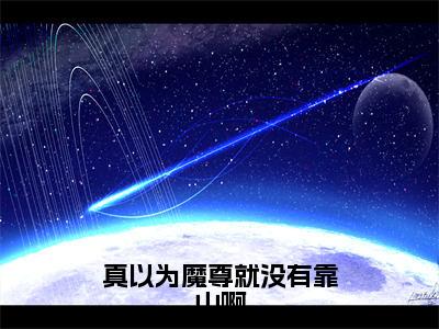 真以为魔尊就没有靠山啊全文免费阅读_（魔无极免费阅读无弹窗）真以为魔尊就没有靠山啊高赞小说阅读