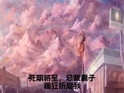 （死期将至，总裁妻子疯狂折磨我）盛明月全文完整版-最新热门榜单小说死期将至，总裁妻子疯狂折磨我（盛明月）