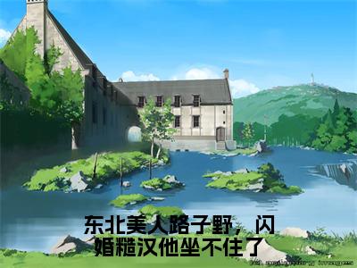 焦娇（东北美人路子野，闪婚糙汉他坐不住了）小说全文-焦娇无弹窗免费阅读