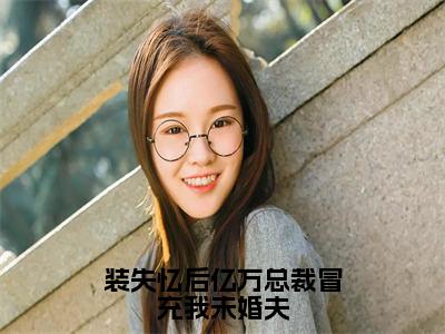 装失忆后亿万总裁冒充我未婚夫（秦颜陆北川）全文免费阅读大结局_秦颜陆北川免费在线阅读无删减