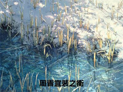 周青宜裴之衡（裴之衡周青宜全章节完整版）免费阅读-周青宜裴之衡全文无删减阅读