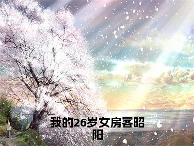 我的26岁女房客昭阳（昭阳）小说免费阅读完结版-我的26岁女房客昭阳小说全文免费阅读（昭阳后续+全集）