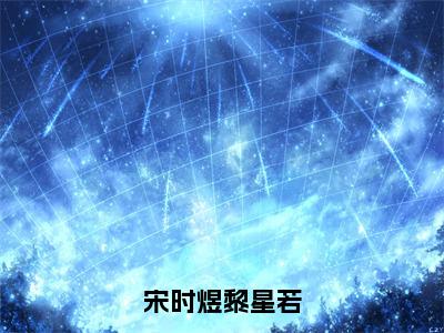 宋时煜黎星若全文无弹窗阅读黎星若宋时煜大结局全文免费