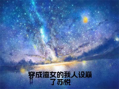 主人公叫（苏悦）的小说（穿成渣女的我人设崩了苏悦）免费阅读最新章节列表_笔趣阁