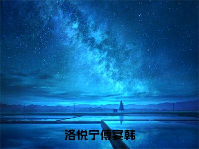 洛悦宁傅宴韩全文小说（傅宴韩洛悦宁）全文阅读-洛悦宁傅宴韩在线小说免费阅读