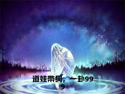 道娃带狗，一卦999（应玖）小红书热荐小说-道娃带狗，一卦999女生爱看的小说全集资源