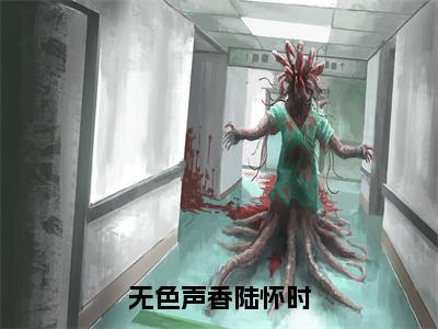 无色声香陆怀时（陆怀时）最新免费阅读-无色声香陆怀时小说在线阅读（后续+全集）