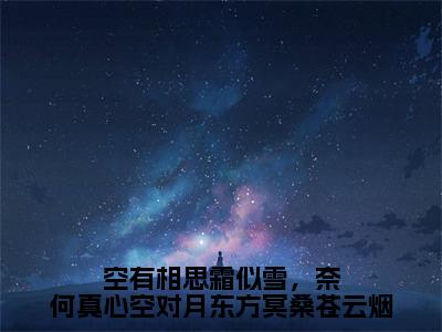 空有相思霜似雪，奈何真心空对月东方冥桑苍云烟全文免费在线阅读_（空有相思霜似雪，奈何真心空对月东方冥桑苍云烟免费阅读无弹窗）苍云烟东方冥桑全文免费完结版阅读