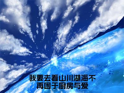 小说（我要去看山川湖海不再困于厨房与爱）苏南竹厉琛然全文阅读-精彩美文我要去看山川湖海不再困于厨房与爱免费阅读