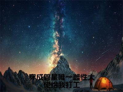 小说穿成兽星唯一雌性大佬给我打工在线阅读-正版小说《温柚》穿成兽星唯一雌性大佬给我打工全文阅读