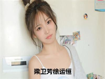 梁卫芳徐运恒全文免费阅读无弹窗大结局_（梁卫芳徐运恒阅读无弹窗）梁卫芳徐运恒最新章节列表_笔趣阁（梁卫芳徐运恒）